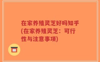 在家养殖灵芝好吗知乎(在家养殖灵芝：可行性与注意事项)
