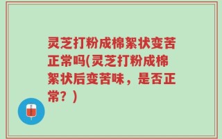 灵芝打粉成棉絮状变苦正常吗(灵芝打粉成棉絮状后变苦味，是否正常？)