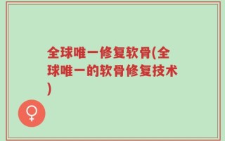 全球唯一修复软骨(全球唯一的软骨修复技术)
