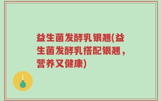 益生菌发酵乳银翘(益生菌发酵乳搭配银翘，营养又健康)