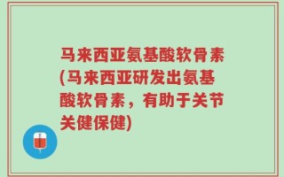 马来西亚氨基酸软骨素(马来西亚研发出氨基酸软骨素，有助于关节关健保健)