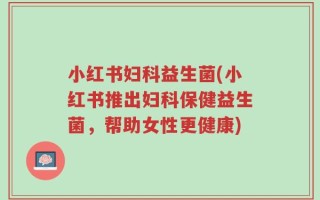小红书妇科益生菌(小红书推出妇科保健益生菌，帮助女性更健康)