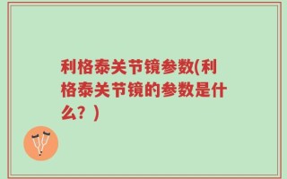 利格泰关节镜参数(利格泰关节镜的参数是什么？)