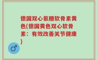 德国双心氨糖软骨素黄色(德国黄色双心软骨素：有效改善关节健康)