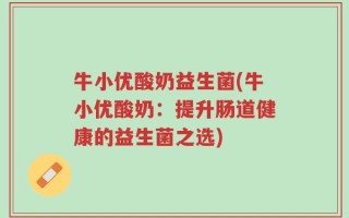 牛小优酸奶益生菌(牛小优酸奶：提升肠道健康的益生菌之选)