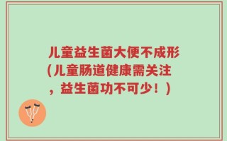 儿童益生菌大便不成形(儿童肠道健康需关注，益生菌功不可少！)
