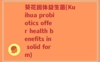葵花固体益生菌(Kuihua probiotics offer health benefits in solid form)