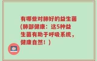 有哪些对肺好的益生菌(肺部健康：这5种益生菌有助于呼吸系统，健康自然！)