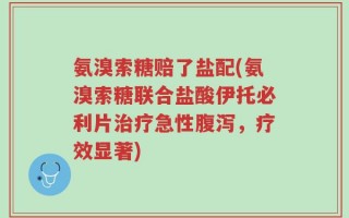 氨溴索糖赔了盐配(氨溴索糖联合盐酸伊托必利片治疗急性腹泻，疗效显著)