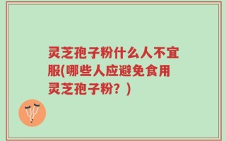 灵芝孢子粉什么人不宜服(哪些人应避免食用灵芝孢子粉？)