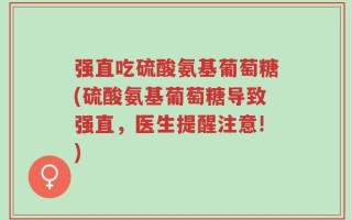 强直吃硫酸氨基葡萄糖(硫酸氨基葡萄糖导致强直，医生提醒注意!)