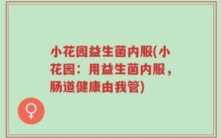 小花园益生菌内服(小花园：用益生菌内服，肠道健康由我管)