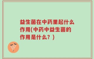 益生菌在中药里起什么作用(中药中益生菌的作用是什么？)