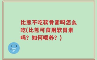 比熊不吃软骨素吗怎么吃(比熊可食用软骨素吗？如何喂养？)