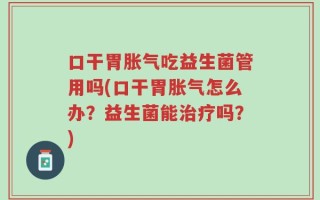 口干胃胀气吃益生菌管用吗(口干胃胀气怎么办？益生菌能治疗吗？)