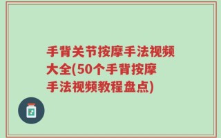 手背关节按摩手法视频大全(50个手背按摩手法视频教程盘点)