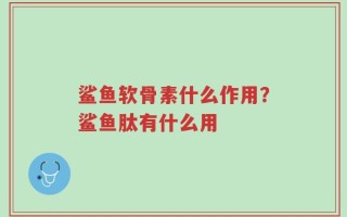 鲨鱼软骨素什么作用？鲨鱼肽有什么用