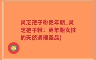 灵芝孢子粉更年期_灵芝孢子粉：更年期女性的天然调理圣品)