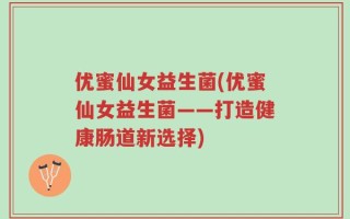 优蜜仙女益生菌(优蜜仙女益生菌——打造健康肠道新选择)