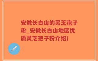 安徽长白山的灵芝孢子粉_安徽长白山地区优质灵芝孢子粉介绍)