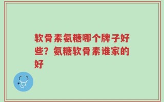 软骨素氨糖哪个牌子好些？氨糖软骨素谁家的好