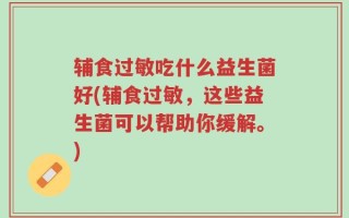 辅食过敏吃什么益生菌好(辅食过敏，这些益生菌可以帮助你缓解。)