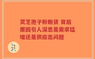 灵芝孢子粉断货 背后原因引人深思是需求猛增还是供应出问题