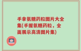 手拿氨糖药粒图片大全集(手握氨糖药粒，全面展示高清图片集)