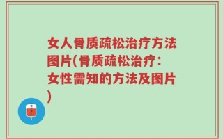 女人骨质疏松治疗方法图片(骨质疏松治疗：女性需知的方法及图片)