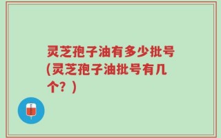 灵芝孢子油有多少批号(灵芝孢子油批号有几个？)