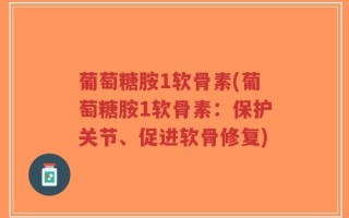 葡萄糖胺1软骨素(葡萄糖胺1软骨素：保护关节、促进软骨修复)