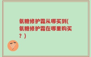 氨糖修护霜从哪买到(氨糖修护霜在哪里购买？)
