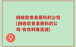 回收软骨素原料的公司(回收软骨素原料的公司-有效利用资源)