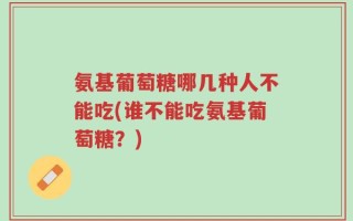 氨基葡萄糖哪几种人不能吃(谁不能吃氨基葡萄糖？)