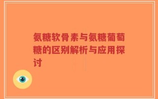 氨糖软骨素与氨糖葡萄糖的区别解析与应用探讨