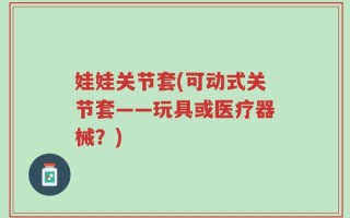 娃娃关节套(可动式关节套——玩具或医疗器械？)