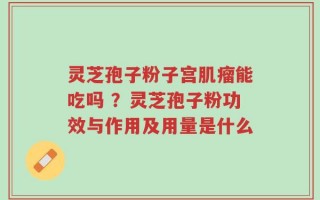 灵芝孢子粉子宫肌瘤能吃吗 ？灵芝孢子粉功效与作用及用量是什么