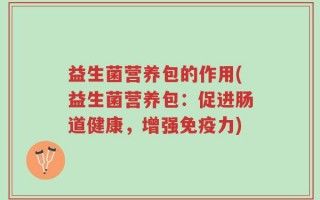 益生菌营养包的作用(益生菌营养包：促进肠道健康，增强免疫力)