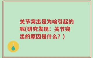 关节突出是为啥引起的呢(研究发现：关节突出的原因是什么？)
