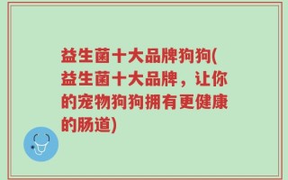 益生菌十大品牌狗狗(益生菌十大品牌，让你的宠物狗狗拥有更健康的肠道)