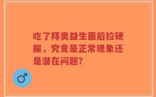 吃了拜奥益生菌后拉硬屎，究竟是正常现象还是潜在问题？
