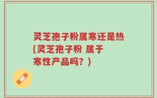灵芝孢子粉属寒还是热(灵芝孢子粉 属于 寒性产品吗？)