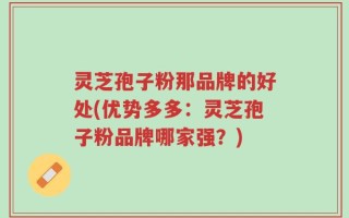 灵芝孢子粉那品牌的好处(优势多多：灵芝孢子粉品牌哪家强？)