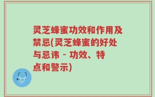 灵芝蜂蜜功效和作用及禁忌(灵芝蜂蜜的好处与忌讳 - 功效、特点和警示)