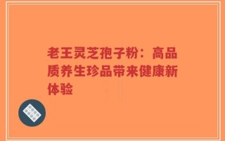 老王灵芝孢子粉：高品质养生珍品带来健康新体验