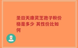圣日天康灵芝孢子粉价格是多少 其性价比如何