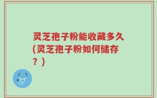 灵芝孢子粉能收藏多久(灵芝孢子粉如何储存？)