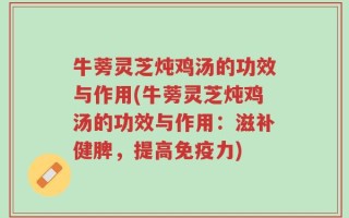 牛蒡灵芝炖鸡汤的功效与作用(牛蒡灵芝炖鸡汤的功效与作用：滋补健脾，提高免疫力)