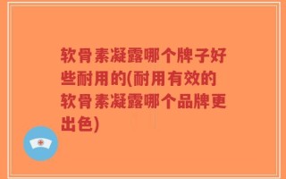 软骨素凝露哪个牌子好些耐用的(耐用有效的软骨素凝露哪个品牌更出色)