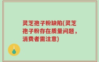 灵芝孢子粉缺陷(灵芝孢子粉存在质量问题，消费者需注意)